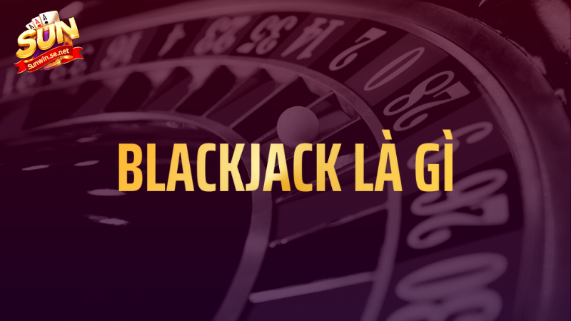Blackjack là gì? Tips đánh Blackjack tại Sunwin 1 Blackjack là gì